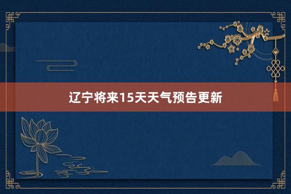 辽宁将来15天天气预告更新