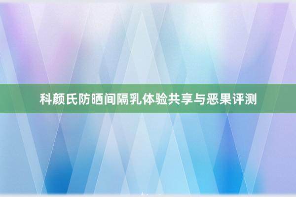 科颜氏防晒间隔乳体验共享与恶果评测